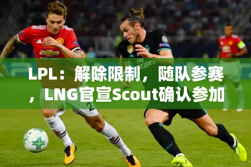 LPL：解除限制，随队参赛，LNG官宣Scout确认参加S14