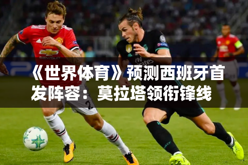《世界体育》预测西班牙首发阵容：莫拉塔领衔锋线 纳乔搭档莱诺曼德后防