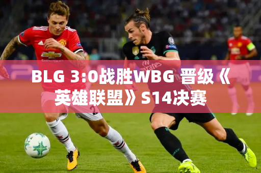 BLG 3:0战胜WBG 晋级《英雄联盟》S14决赛