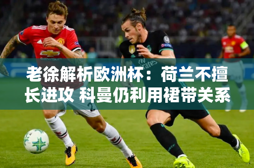 老徐解析欧洲杯：荷兰不擅长进攻 科曼仍利用裙带关系对德佩下手