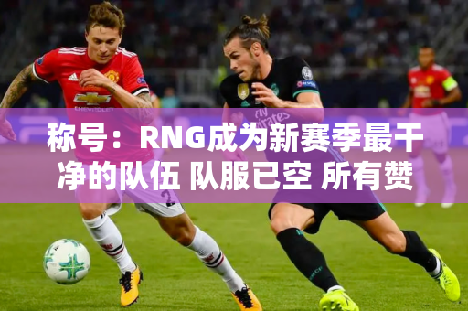 称号：RNG成为新赛季最干净的队伍 队服已空 所有赞助商也撤回了资金