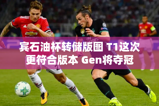 宾石油杯转储版图 T1这次更符合版本 Gen将夺冠