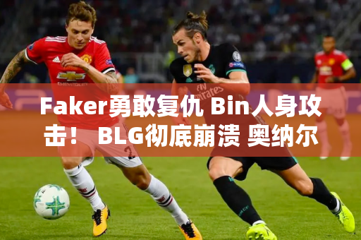 Faker勇敢复仇 Bin人身攻击！ BLG彻底崩溃 奥纳尔当面嘲讽