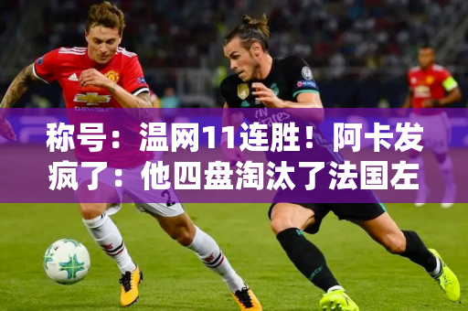 称号：温网11连胜！阿卡发疯了：他四盘淘汰了法国左手选手 晋级四分之一决赛