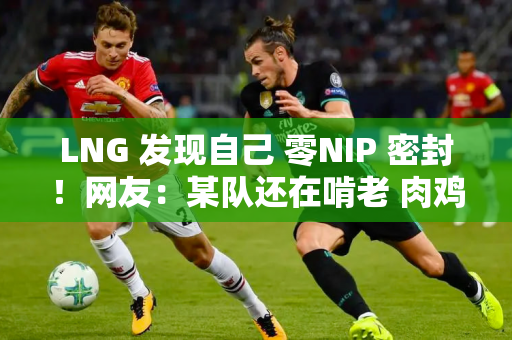 LNG 发现自己 零NIP 密封！网友：某队还在啃老 肉鸡已经扛不住了