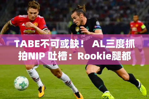 TABE不可或缺！ AL三度抓拍NIP 吐槽：Rookie腿都快断了！