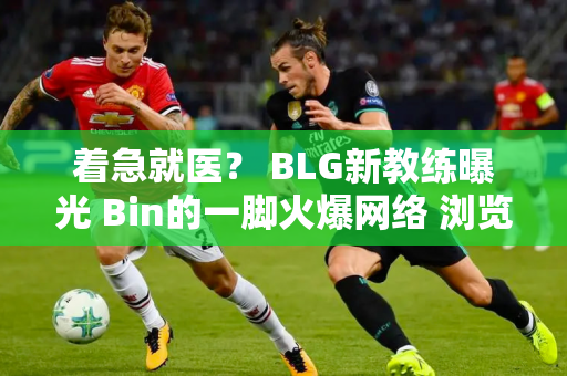 着急就医？ BLG新教练曝光 Bin的一脚火爆网络 浏览量超50万！