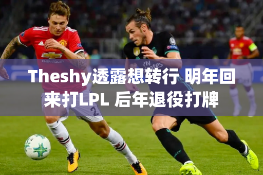 Theshy透露想转行 明年回来打LPL 后年退役打牌