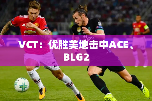 VCT：优胜美地击中ACE、BLG2