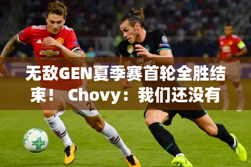 无敌GEN夏季赛首轮全胜结束！ Chovy：我们还没有达到我们的期望