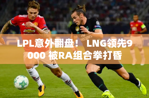 LPL意外翻盘！ LNG领先9000 被RA组合拳打昏