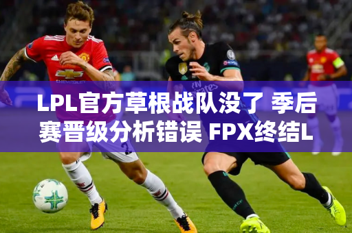 LPL官方草根战队没了 季后赛晋级分析错误 FPX终结LNG