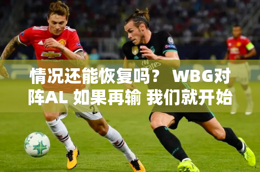 情况还能恢复吗？ WBG对阵AL 如果再输 我们就开始学习UP！