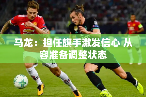 马龙：担任旗手激发信心 从容准备调整状态