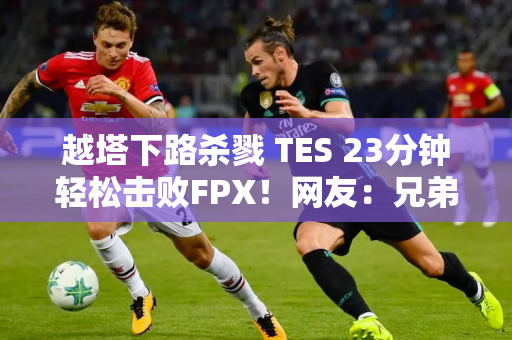 越塔下路杀戮 TES 23分钟轻松击败FPX！网友：兄弟 排第三