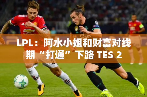 LPL：阿水小姐和财富对线期“打通”下路 TES 2